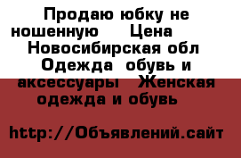 Продаю юбку,не ношенную.  › Цена ­ 900 - Новосибирская обл. Одежда, обувь и аксессуары » Женская одежда и обувь   